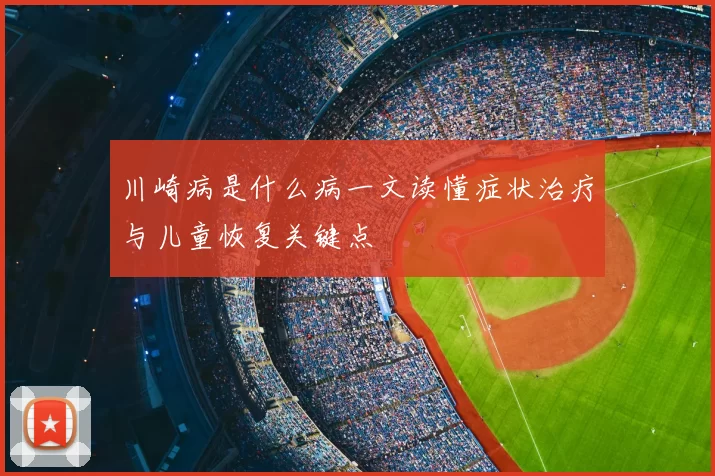 川崎病是什么病一文读懂症状治疗与儿童恢复关键点