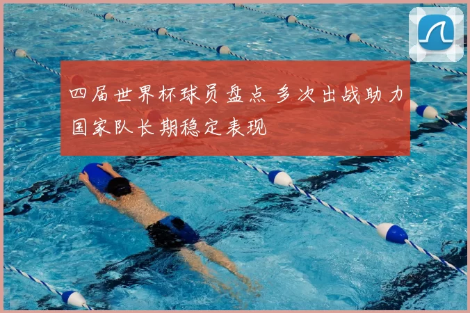 四届世界杯球员盘点 多次出战助力国家队长期稳定表现
