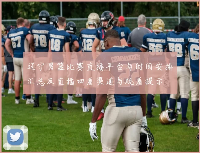 辽宁男篮比赛直播平台与时间安排汇总及直播回看渠道与观看提示
