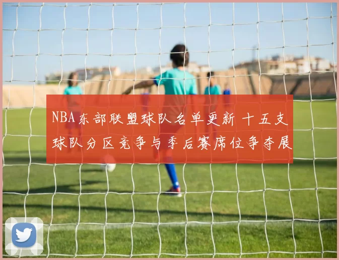 NBA东部联盟球队名单更新 十五支球队分区竞争与季后赛席位争夺展开