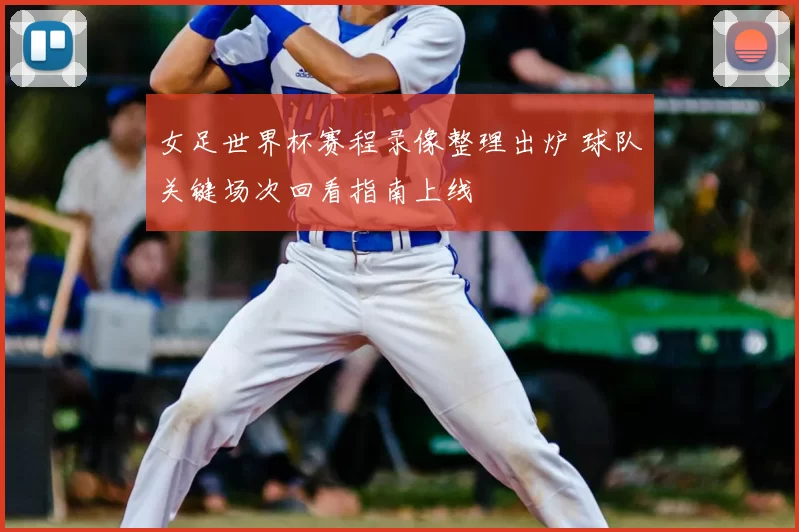 女足世界杯赛程录像整理出炉 球队关键场次回看指南上线