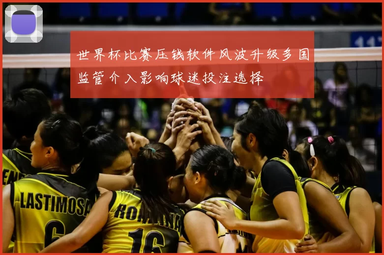 世界杯比赛压钱软件风波升级多国监管介入影响球迷投注选择