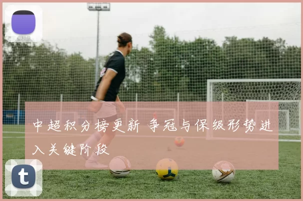 中超积分榜更新 争冠与保级形势进入关键阶段