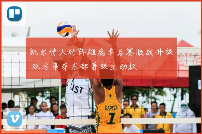 凯尔特人对阵雄鹿季后赛激战升级 双方争夺东部晋级主动权
