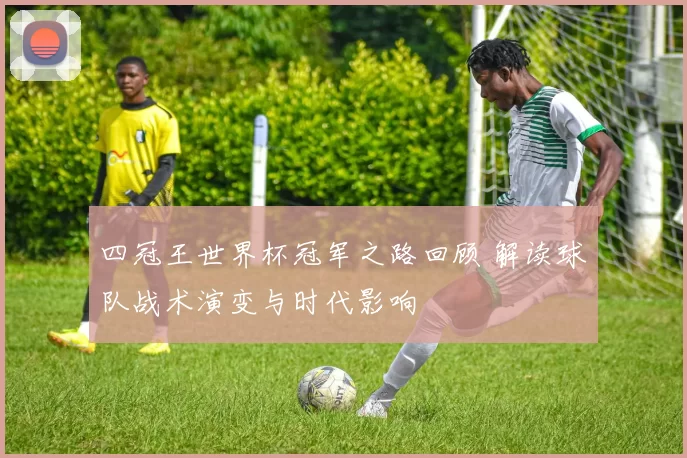 四冠王世界杯冠军之路回顾 解读球队战术演变与时代影响