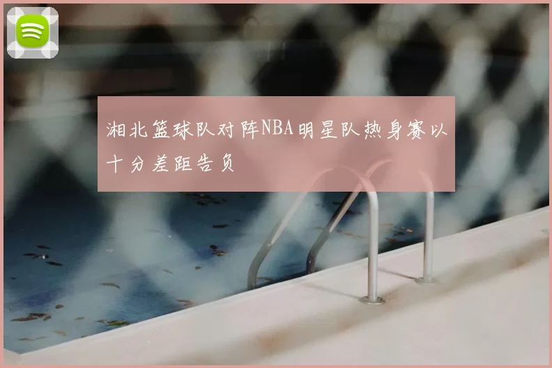 湘北篮球队对阵NBA明星队热身赛以十分差距告负