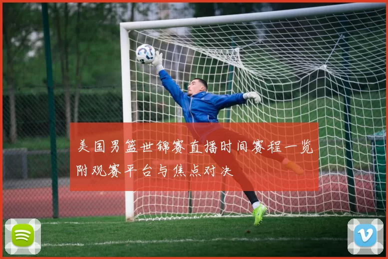 美国男篮世锦赛直播时间赛程一览附观赛平台与焦点对决