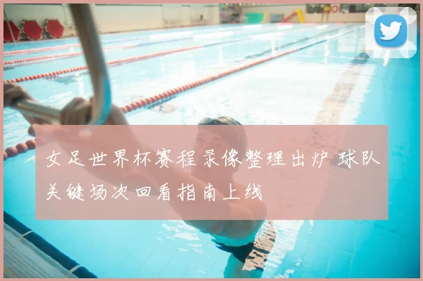 女足世界杯赛程录像整理出炉 球队关键场次回看指南上线