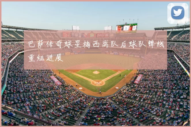 巴萨传奇球星梅西离队后球队锋线重组进展