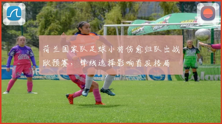 荷兰国家队足球小将伤愈归队出战欧预赛,锋线选择影响首发格局