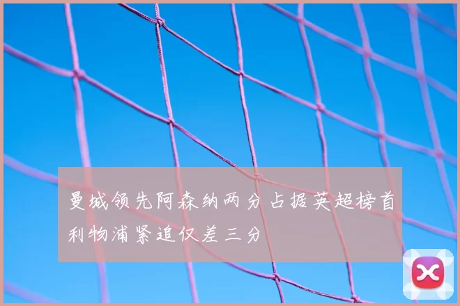 曼城领先阿森纳两分占据英超榜首利物浦紧追仅差三分