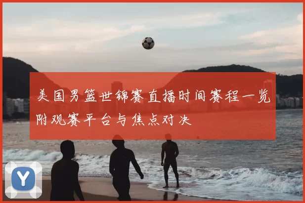 美国男篮世锦赛直播时间赛程一览附观赛平台与焦点对决