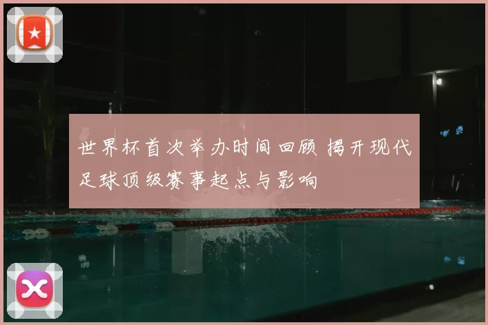 世界杯首次举办时间回顾 揭开现代足球顶级赛事起点与影响