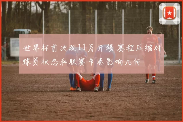 世界杯首次改11月开踢 赛程压缩对球员状态和联赛节奏影响几何