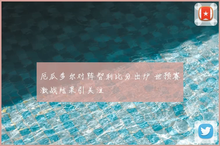 厄瓜多尔对阵智利比分出炉 世预赛激战结果引关注