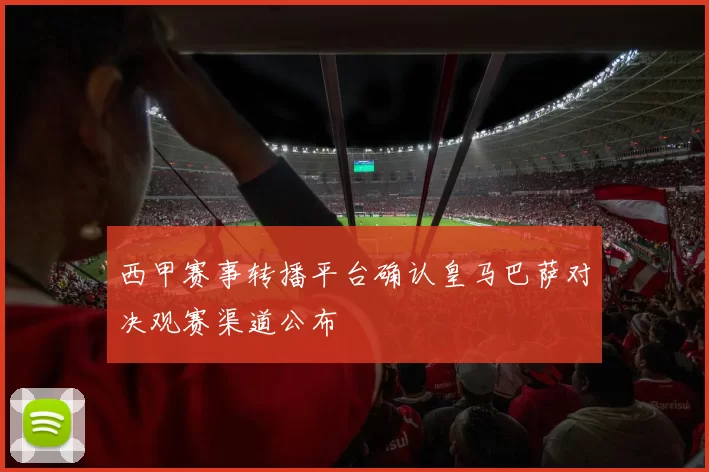 西甲赛事转播平台确认皇马巴萨对决观赛渠道公布