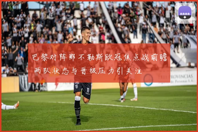 巴黎对阵那不勒斯欧冠焦点战前瞻 两队状态与晋级压力引关注