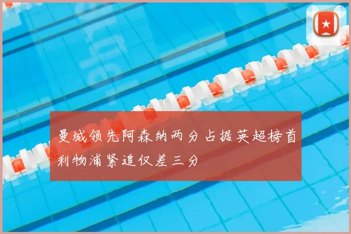 曼城领先阿森纳两分占据英超榜首利物浦紧追仅差三分