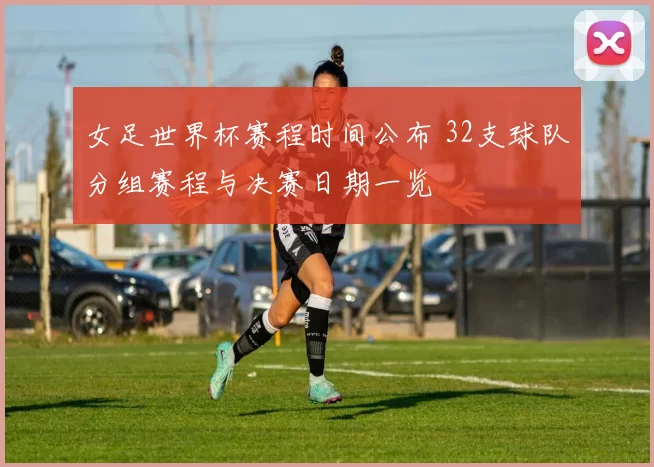 女足世界杯赛程时间公布 32支球队分组赛程与决赛日期一览